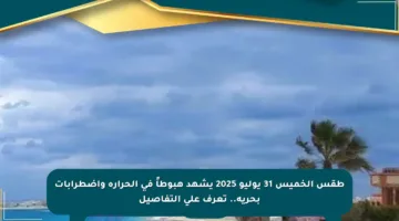 طقس الخميس 31 يوليو 2025 يشهد هبوطاً في الحرارة واضطرابات بحرية.. تعرف على التفاصيل